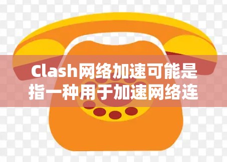 Clash网络加速可能是指一种用于加速网络连接的软件或工具，具体含义可能因版本或功能而有所不同。以下是一些可能的解释和用法