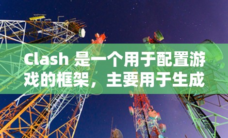 Clash 是一个用于配置游戏的框架，主要用于生成游戏文件（如源代码、测试文件、游戏配置文件等）以下是Clash的常见配置方案，适用于大多数配置需求