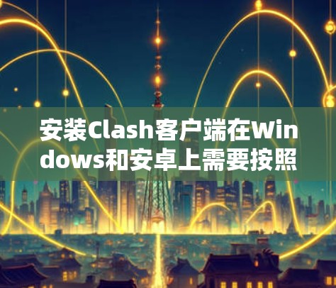 安装Clash客户端在Windows和安卓上需要按照以下步骤操作 安装Clash客户端在Windows和安卓上需要按照以下步骤操作