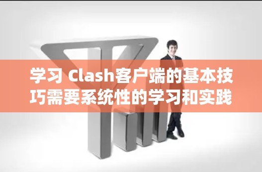 学习 Clash客户端的基本技巧需要系统性的学习和实践，以下是一些关键技巧的总结