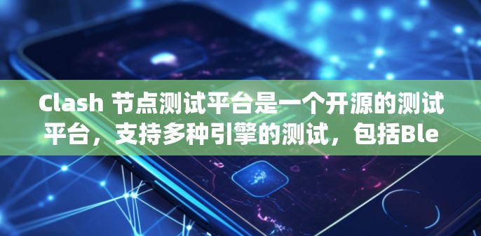 Clash 节点测试平台是一个开源的测试平台，支持多种引擎的测试，包括Blender的NAT引擎和Unity引擎。以下是其主要功能和特点