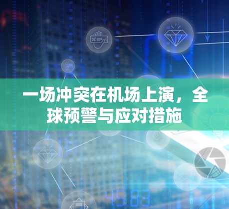 一场冲突在机场上演，全球预警与应对措施