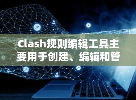 Clash规则编辑工具主要用于创建、编辑和管理游戏规则，支持多种规则类型（如游戏规则、战斗规则、装备规则和辅助规则）的导出和导出到其他工具。以下是对规则导出和导出到其他工具的详细步骤和解释