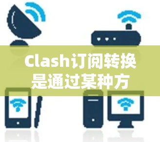 Clash订阅转换是通过某种方式将您的订阅状态从旧的订阅状态转换为新的订阅状态的过程。具体步骤可能因平台而异，但通常包括以下步骤