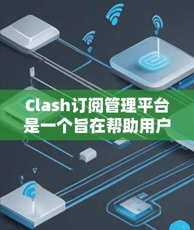 Clash订阅管理平台是一个旨在帮助用户管理Clash游戏社区订阅需求的订阅管理平台。以下是关于该平台的详细分析
