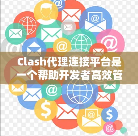 Clash代理连接平台是一个帮助开发者高效管理多个游戏代理的解决方案，特别是在Clash这类复杂游戏环境中。以下是对该平台的详细分析和总结