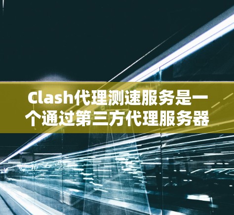 Clash代理测速服务是一个通过第三方代理服务器模拟真实Clash游戏环境的数据服务，旨在帮助用户控制游戏中的移动速度。以下是对该服务的详细总结
