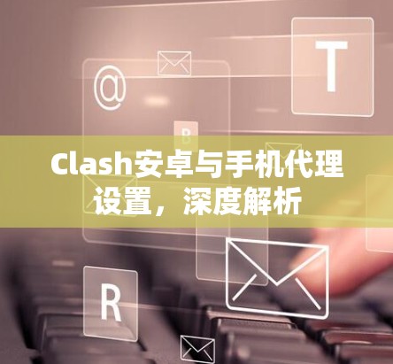 Clash安卓与手机代理设置，深度解析
