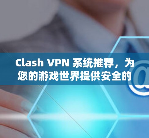 Clash VPN 系统推荐，为您的游戏世界提供安全的访问入口