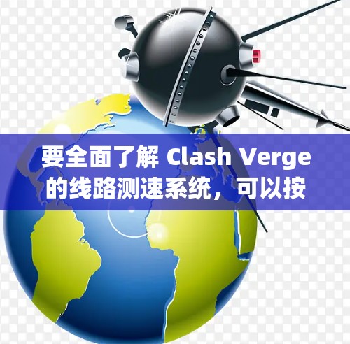 要全面了解 Clash Verge的线路测速系统，可以按照以下步骤进行学习和理解