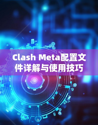 Clash Meta配置文件详解与使用技巧