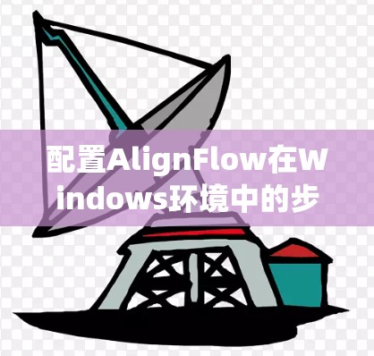 配置AlignFlow在Windows环境中的步骤如下
