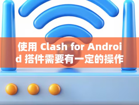 使用 Clash for Android 搭件需要有一定的操作经验和基础，但通过以下步骤可以顺利上手