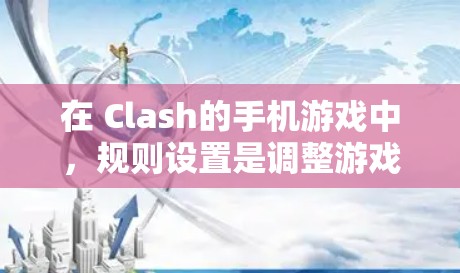 在 Clash的手机游戏中，规则设置是调整游戏体验的重要工具，但调整时需要注意以下几点