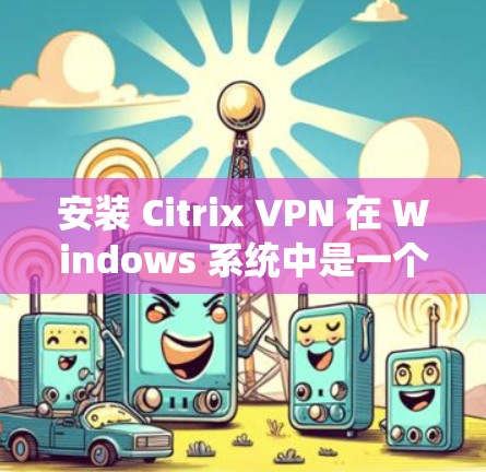 安装 Citrix VPN 在 Windows 系统中是一个逐步的过程，以下是详细的步骤指南