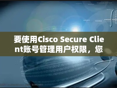 要使用Cisco Secure Client账号管理用户权限，您可以按照以下步骤操作