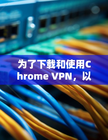 为了下载和使用Chrome VPN，以下是清晰的步骤指南