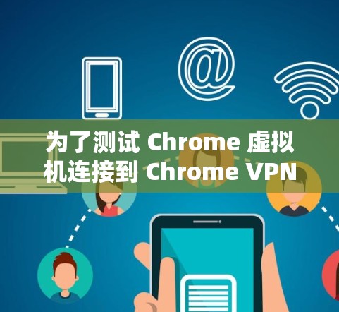 为了测试 Chrome 虚拟机连接到 Chrome VPN 的情况，按照以下步骤进行