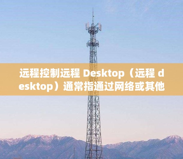 远程控制远程 Desktop（远程 desktop）通常指通过网络或其他方式直接控制另一台电脑的操作。以下是远程控制远程 Desktop 的常见方法