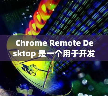 Chrome Remote Desktop 是一个用于开发者在本地计算机上运行远程服务器或端口的工具。它特别适合跨平台开发，允许用户在本地开发并同步数据到远程服务器。以下是详细介绍
