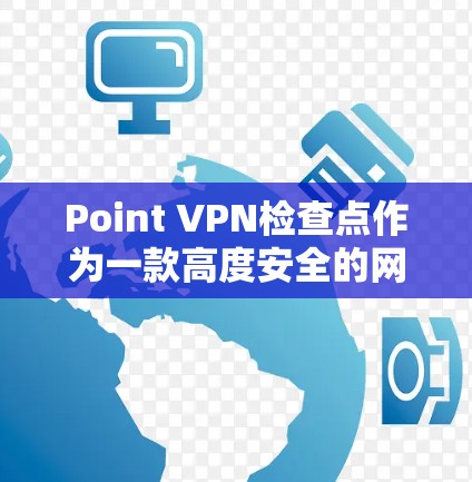 Point VPN检查点作为一款高度安全的网络访问保护工具，提供了多层次的安全功能，旨在帮助企业保护数据和网络的安全。以下是对Point VPN检查点的详细分析