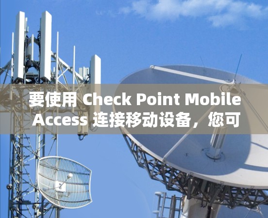 要使用 Check Point Mobile Access 连接移动设备，您可以按照以下步骤操作