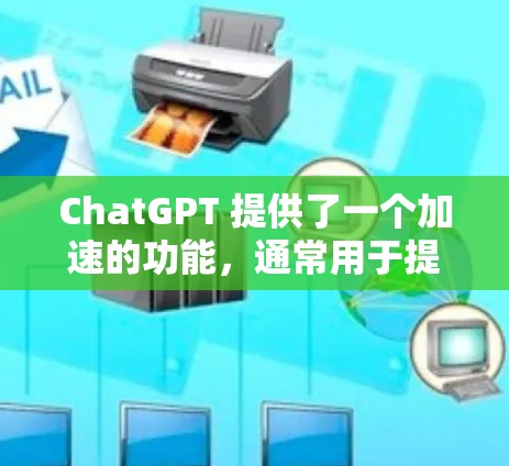 ChatGPT 提供了一个加速的功能，通常用于提升模型的运行速度或响应速度。具体来说，这个加速可能指的是通过优化模型架构、增加模型大小、或者使用更高效的硬件加速来加快模型的推理速度