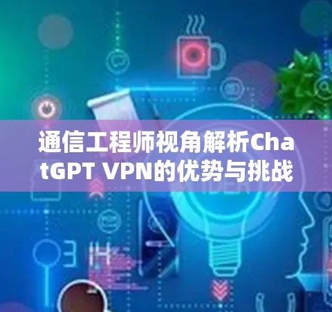 通信工程师视角解析ChatGPT VPN的优势与挑战