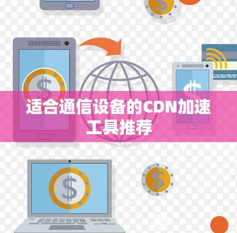 适合通信设备的CDN加速工具推荐