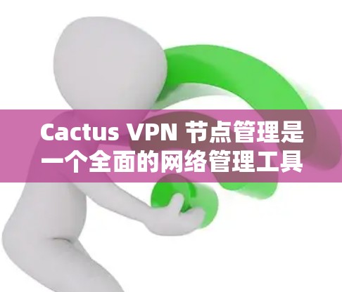 Cactus VPN 节点管理是一个全面的网络管理工具，旨在帮助用户创建、管理并访问多个网络。以下是一个详细的步骤指南，帮助您顺利进行Cactus VPN 节点管理