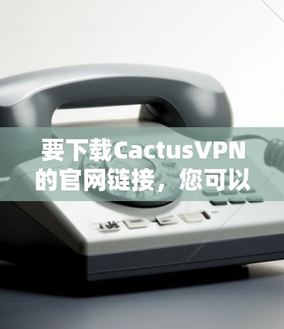 要下载CactusVPN的官网链接，您可以按照以下步骤操作