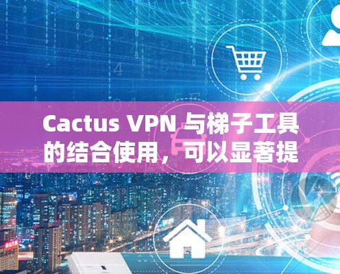 Cactus VPN 与<strong>梯子</strong>工具的结合使用，可以显著提升VPN的安全性和管理效率。以下是对两者结合的详细步骤