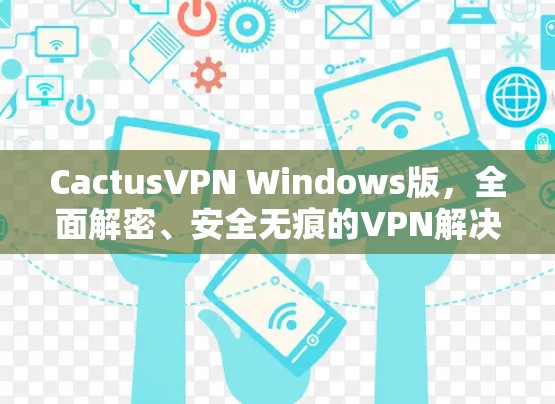 CactusVPN Windows版，全面解密、安全无痕的VPN解决方案