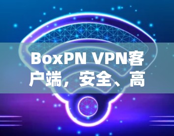 BoxPN VPN客户端，安全、高效、便捷的VPN解决方案