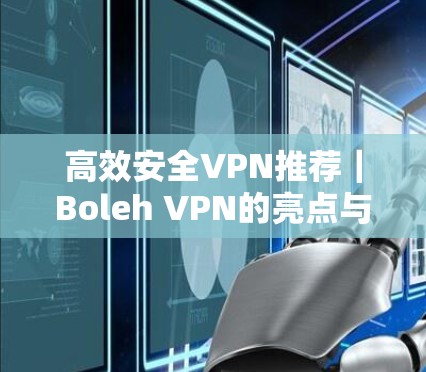 高效安全VPN推荐｜Boleh VPN的亮点与推荐