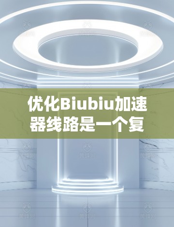 优化Biubiu加速器线路是一个复杂而多维度的过程，旨在提升加速器的效率、稳定性和可靠性。以下是优化Biubiu加速器线路的关键步骤和考虑因素