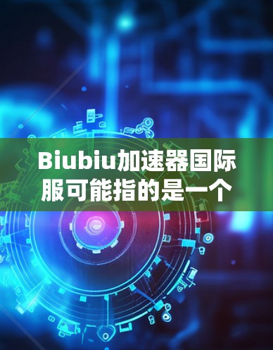 Biubiu加速器国际服可能指的是一个基于原神Biubiu角色的加速工具或加速器软件,专门用于跨地域或跨平台加速。以下是一些可能的解释和建议 Biubiu加速器国际服可能指的是一个基于原神Biubiu角色的加速工具或加速器软件,专门用于跨地域或跨平台加速。以下是一些可能的解释和建议