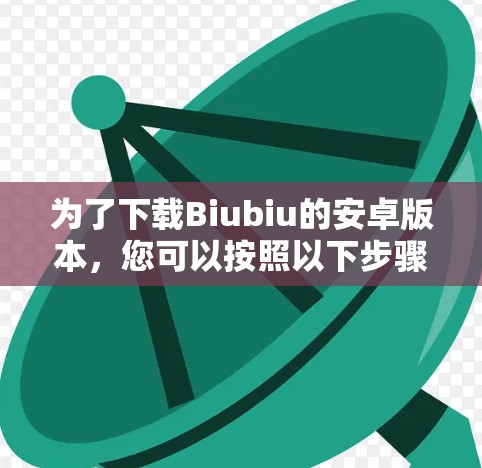 为了下载Biubiu的安卓版本,您可以按照以下步骤进行操作 为了下载Biubiu的安卓版本,您可以按照以下步骤进行操作