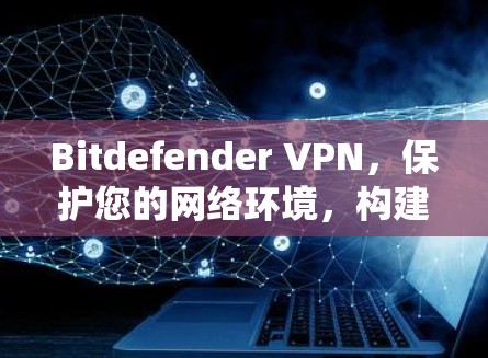 Bitdefender VPN，保护您的网络环境，构建更安全的网络生态系统