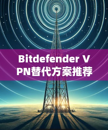 Bitdefender VPN替代方案推荐
