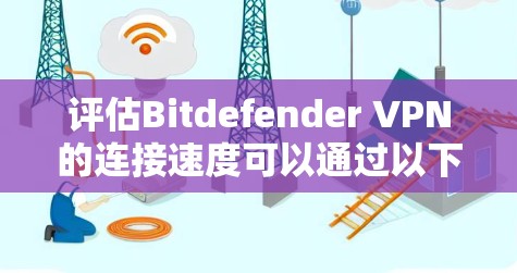 评估Bitdefender VPN的连接速度可以通过以下步骤进行