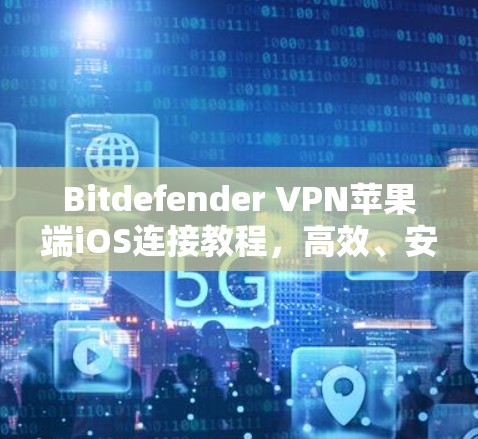 Bitdefender VPN苹果端iOS连接教程，高效、安全、便捷