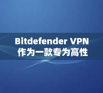 Bitdefender VPN 作为一款专为高性能设备设计的VPN解决方案，以其强大的性能和可靠的安全性而闻名。以下是其性能分析