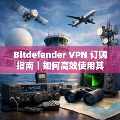 Bitdefender VPN 订购指南|如何高效使用其客户端 Bitdefender VPN 订购指南|如何高效使用其客户端