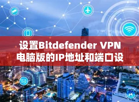 设置Bitdefender VPN电脑版的IP地址和端口设置需要按照以下步骤进行，确保所有设置正确无误，以获得最佳的VPN体验。以下是详细的步骤指南
