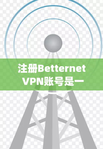 注册Betternet VPN账号是一个简单且高效的过程，特别是如果你刚接触VPN服务。以下是一步-by-step的指南，帮助你轻松注册并开始使用Betternet VPN