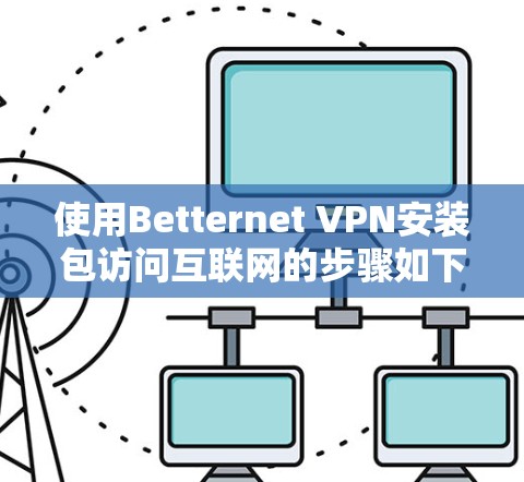 使用Betternet VPN安装包访问互联网的步骤如下