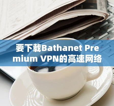 要下载Bathanet Premium VPN的高速网络，您可以按照以下步骤进行