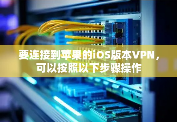 要连接到苹果的iOS版本VPN,可以按照以下步骤操作 要连接到苹果的iOS版本VPN,可以按照以下步骤操作