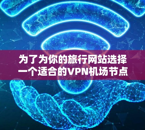 为了为你的旅行网站选择一个适合的VPN机场节点，以下是分步骤的建议